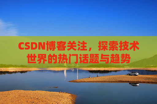 CSDN博客关注，探索技术世界的热门话题与趋势
